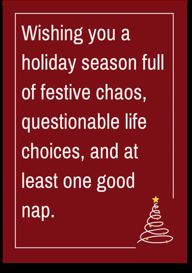 Wishing you a holiday season full of festive chaos, questionable life choices, and at least one good nap.