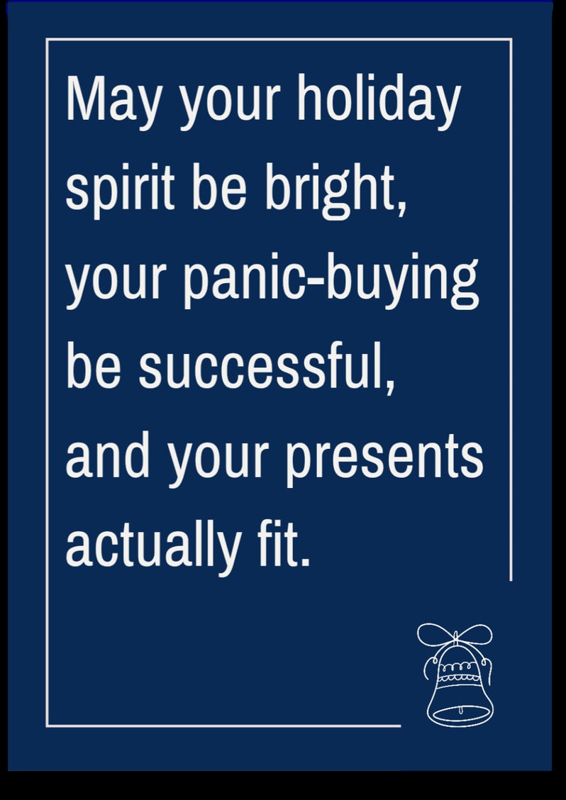May your holiday spirit be bright, your panic-buying be successful, and your presents actually fit.