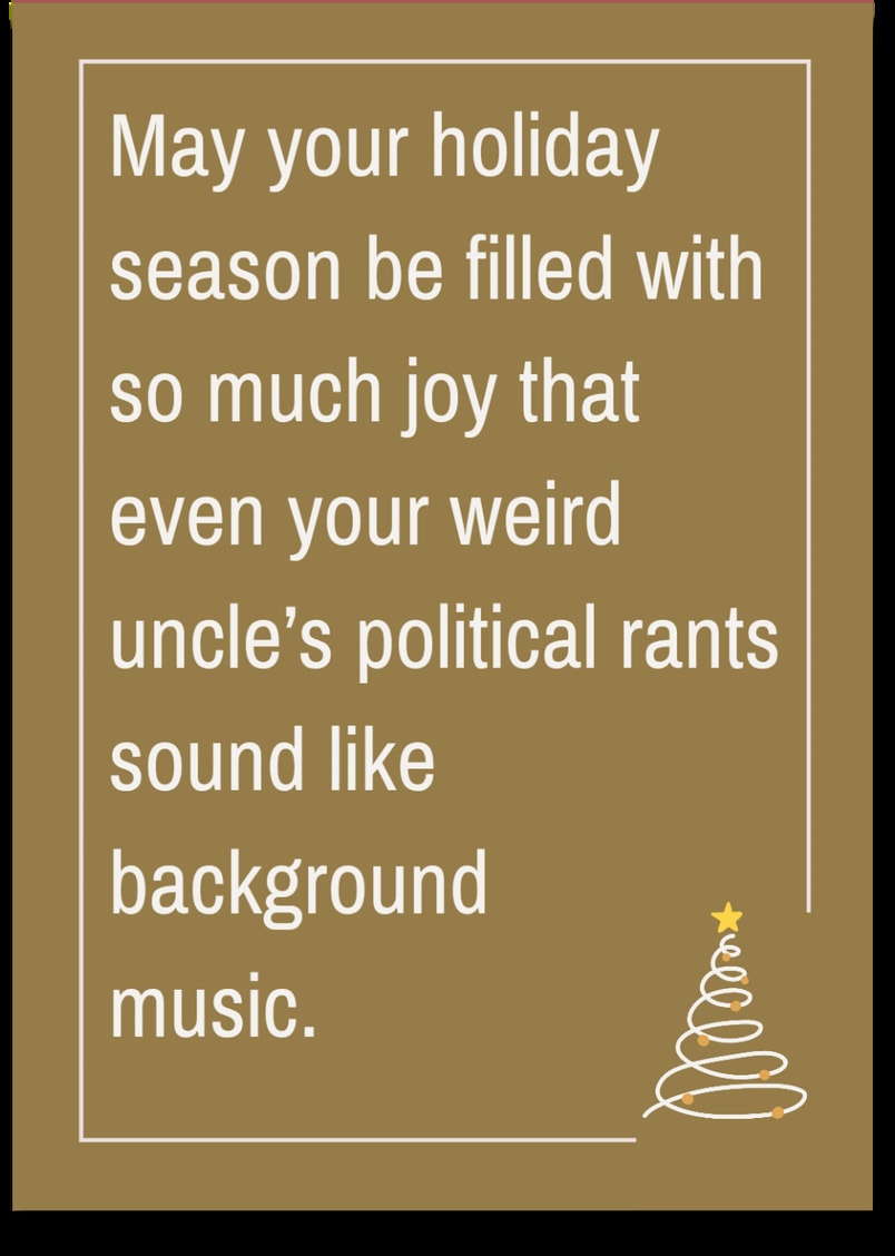 May your holiday season be filled with so much joy that even your weird uncle's political rants sound like background music.