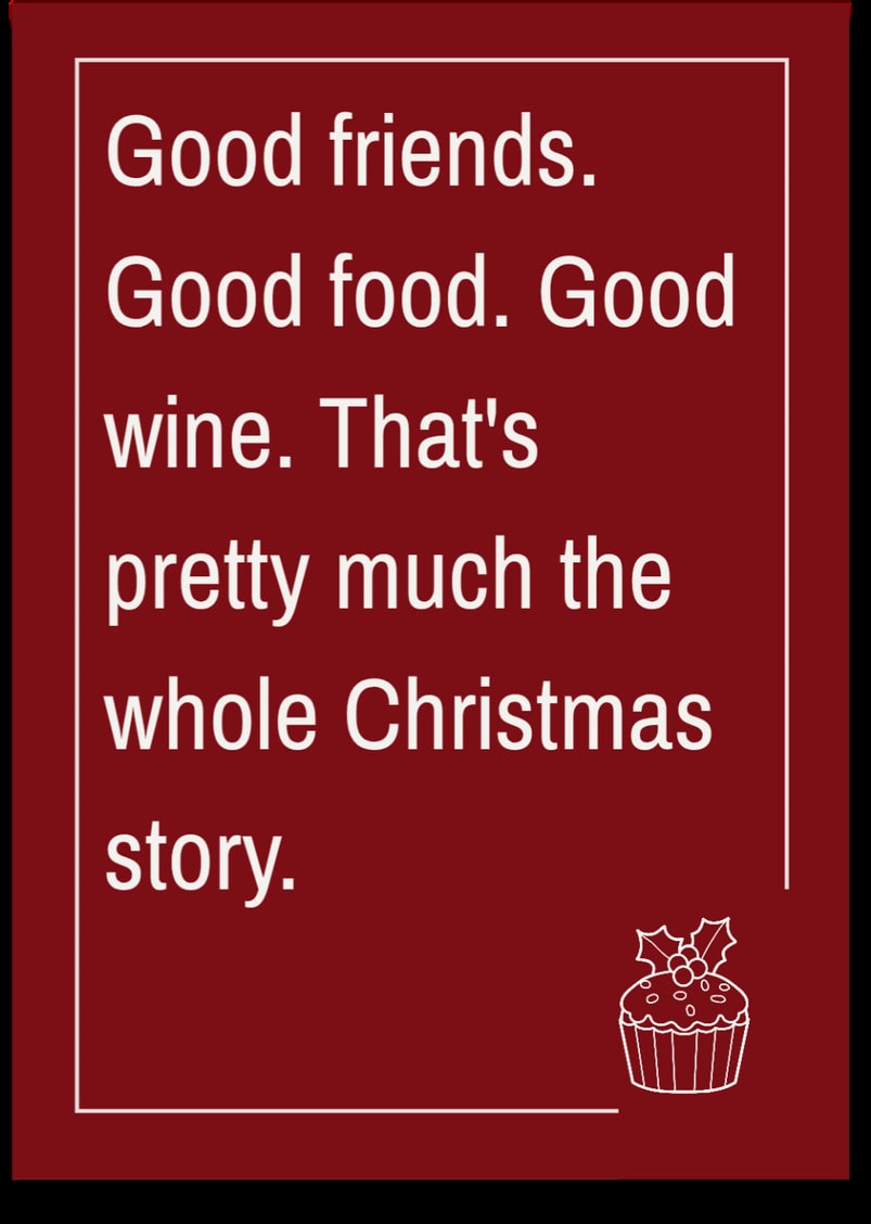 Good friends. Good food. Good wine. That's pretty much the whole Christmas story.