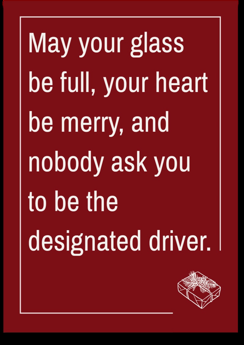 May your glass be full, your heart be merry, and nobody ask you to be the designated driver.