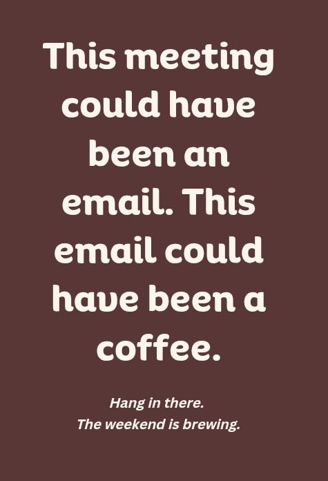 Life without you is like instant chicory coffee. Bitter, disappointing, and entirely unnecessary. Thanks for being the real deal.