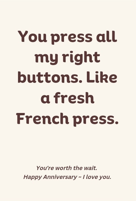 You press all my right buttons. Like a fresh French press. You're worth the wait. Happy Anniversary — I love you.