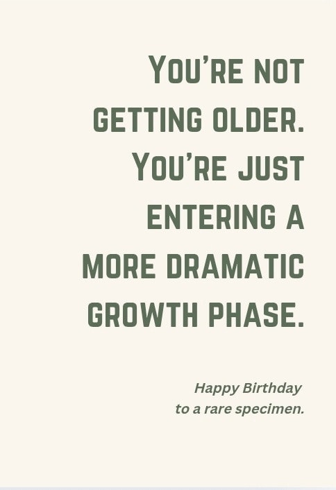 You're not getting older. You're just entering a more dramatic growth phase. Happy Birthday to a rare specimen.