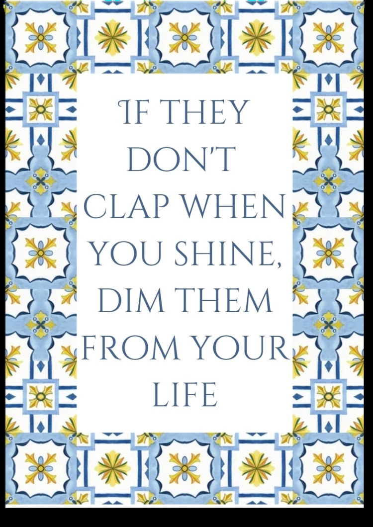 If they don't clap when you shine, dim them from your life