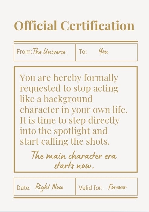 You are hereby formally requested to stop acting like a background character in your own life. It is time to step directly into the spotlight and start calling the shots. The main character era starts now.
