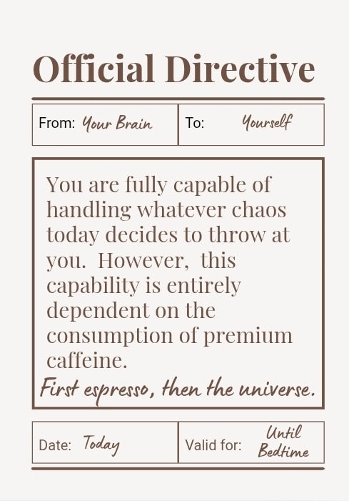 You are fully capable of handling whatever chaos today decides to throw at you. However, this capability is entirely dependent on the consumption of premium caffeine. First espresso, then the universe.