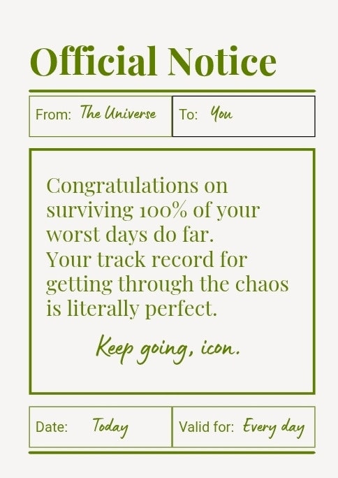 Congratulations on surviving 100% of your worst days so far. Your track record for getting through the chaos is literally perfect. Keep going, icon.