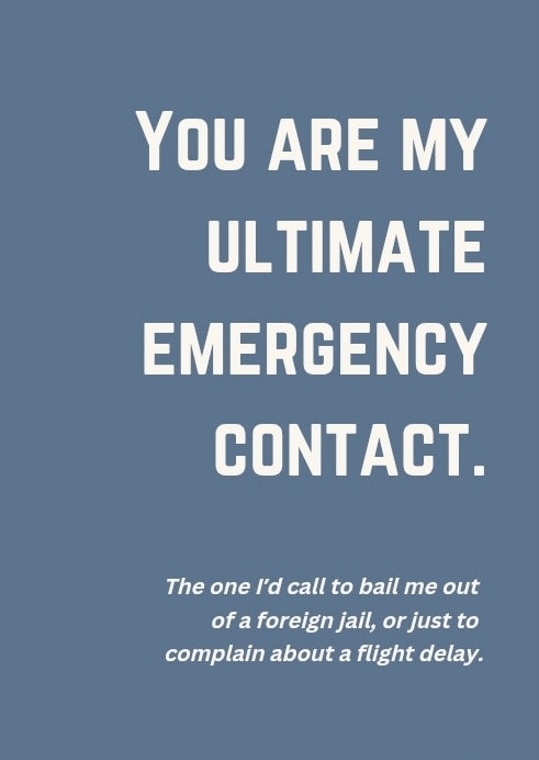 You are my ultimate emergency contact. The one I'd call to bail me out of a foreign jail, or just to complain about a flight delay.