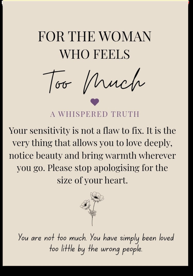 For the woman who feels Too Much — Your sensitivity is not a flaw to fix. It is the very thing that allows you to love deeply, notice beauty and bring warmth wherever you go. Please stop apologising for the size of your heart. You are not too much. You have simply been loved too little by the wrong people.