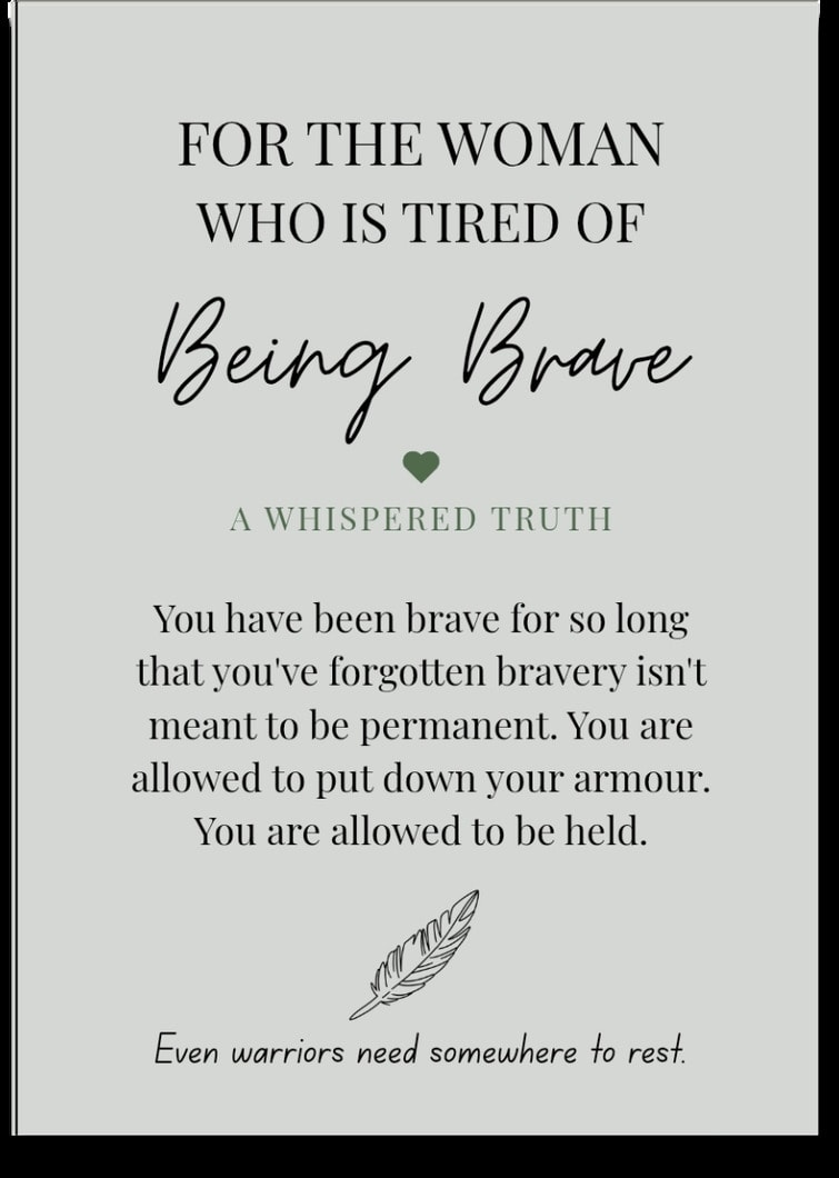 For the woman who is tired of Being Brave — You have been brave for so long that you've forgotten bravery isn't meant to be permanent. You are allowed to put down your armour. You are allowed to be held. Even warriors need somewhere to rest.