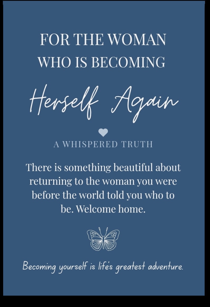 For the woman who is Becoming Herself Again — There is something beautiful about returning to the woman you were before the world told you who to be. You haven't lost yourself. You've simply been on a long detour. Welcome home.
