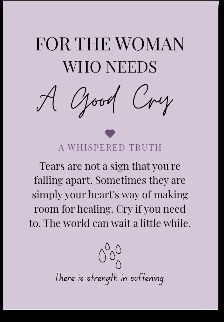 For the woman who Needs A Good Cry — Tears are not a sign that you're falling apart. Sometimes they are simply your heart's way of making room for healing. Cry if you need to. The world can wait a little while. There is strength in softening.