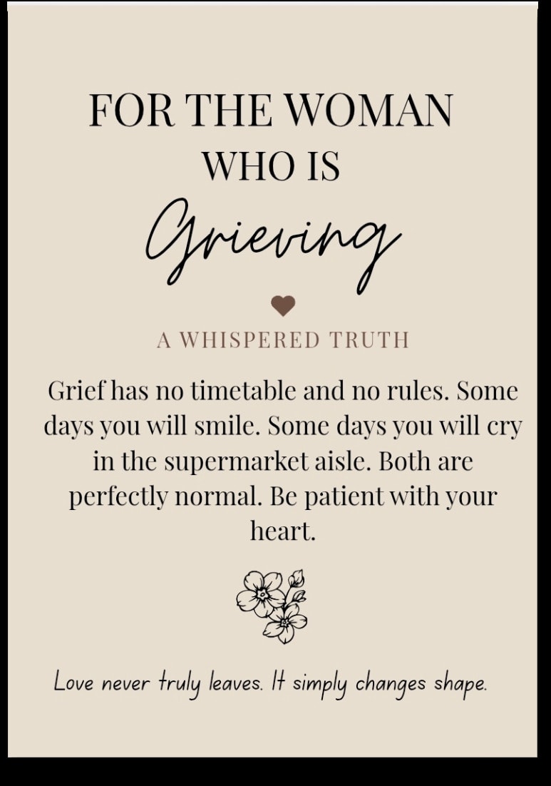 For the woman who is Grieving — Grief has no timetable and no rules. Some days you will smile. Some days you will cry in the supermarket aisle. Both are perfectly normal. Be patient with your heart. Love never truly leaves. It simply changes shape.