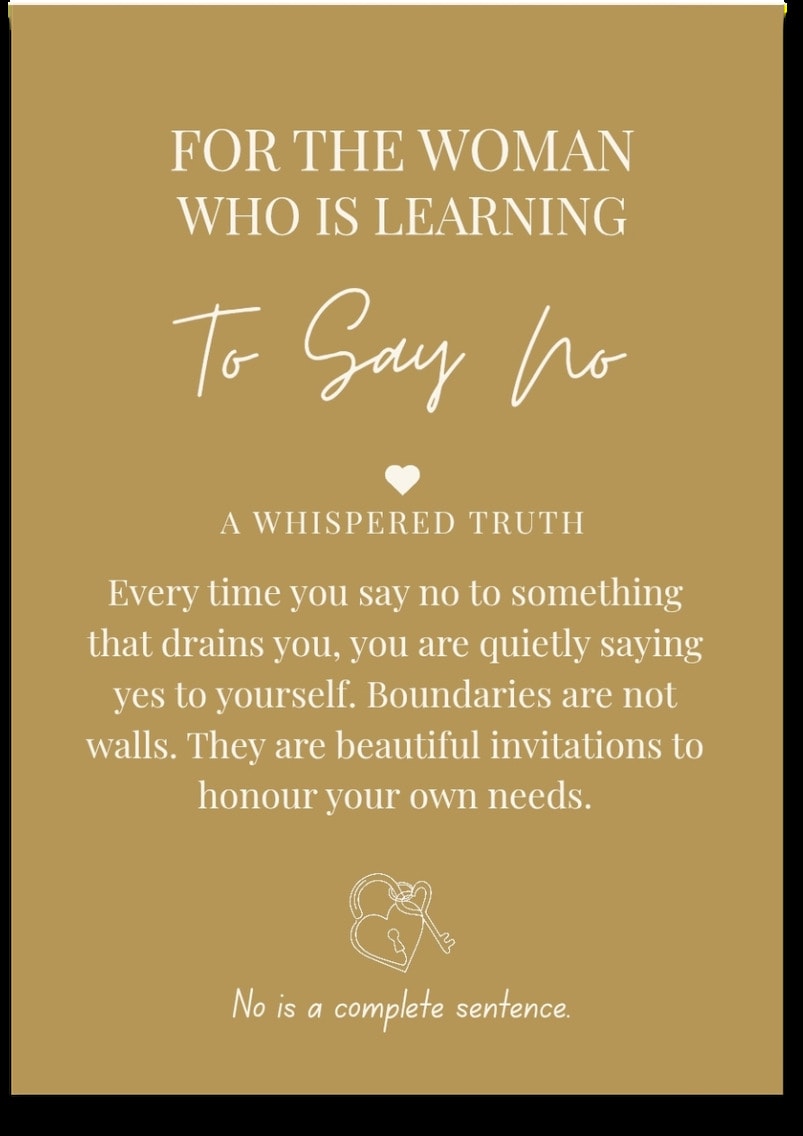 For the woman who is Learning To Say No — Every time you say no to something that drains you, you are quietly saying yes to yourself. Boundaries are not walls. They are beautiful invitations to honour your own needs. No is a complete sentence.