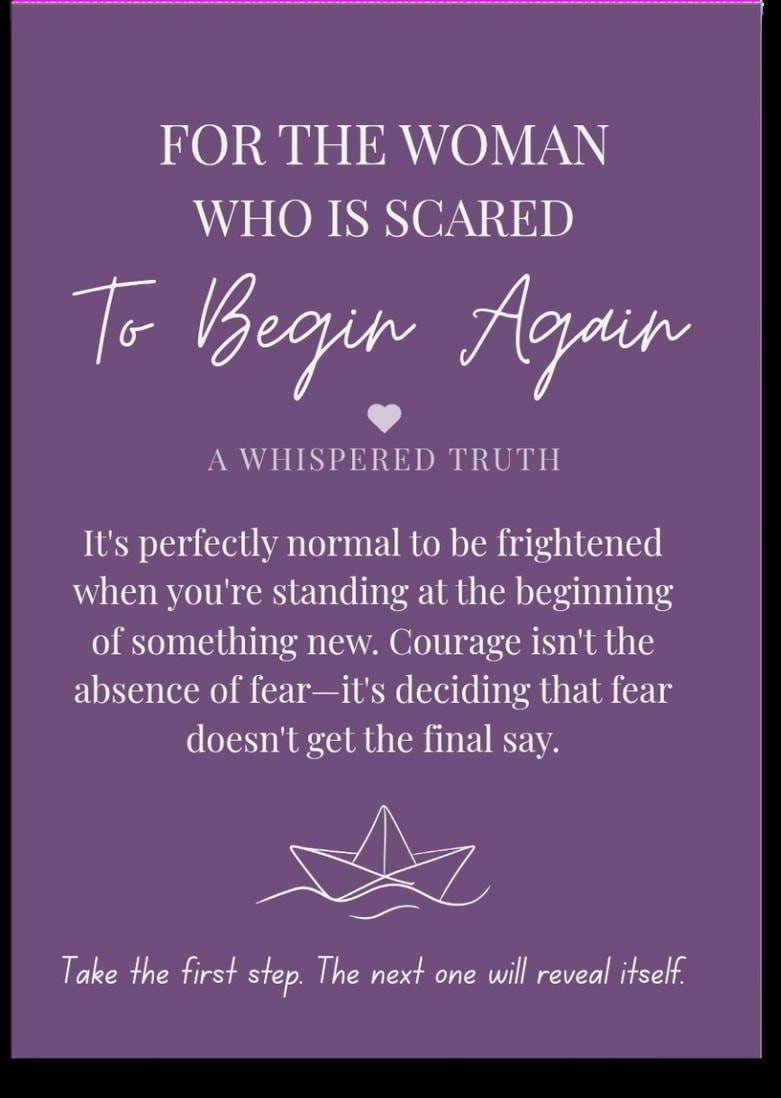 For the woman who is Scared To Begin Again — It's perfectly normal to be frightened when you're standing at the beginning of something new. Courage isn't the absence of fear — it's deciding that fear doesn't get the final say. Take the first step. The next one will reveal itself.