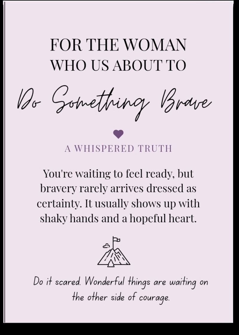 For the woman who is About To Do Something Brave — You're waiting to feel ready, but bravery rarely arrives dressed as certainty. It usually shows up with shaky hands and a hopeful heart. Do it scared. Wonderful things are waiting on the other side of courage.